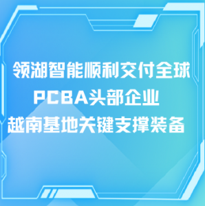 领湖智能顺利交付全球PCBA头部企业越南基地关键工艺装备